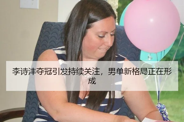 李诗沣夺冠引发持续关注，男单新格局正在形成