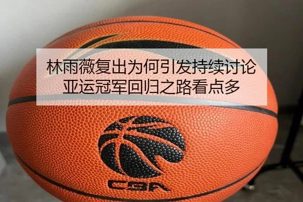 林雨薇复出为何引发持续讨论 亚运冠军回归之路看点多